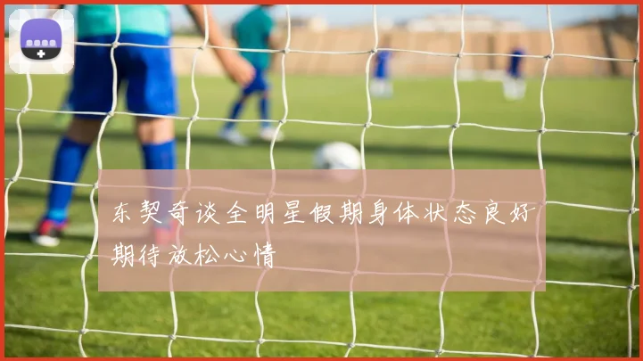 东契奇谈全明星假期身体状态良好期待放松心情