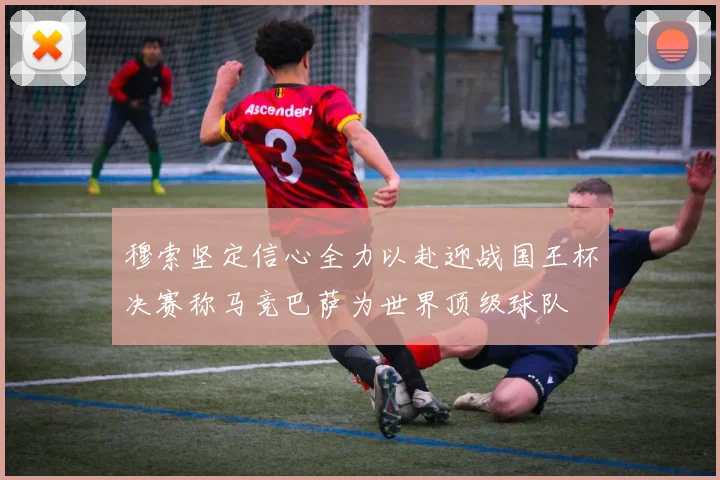 穆索坚定信心全力以赴迎战国王杯决赛称马竞巴萨为世界顶级球队