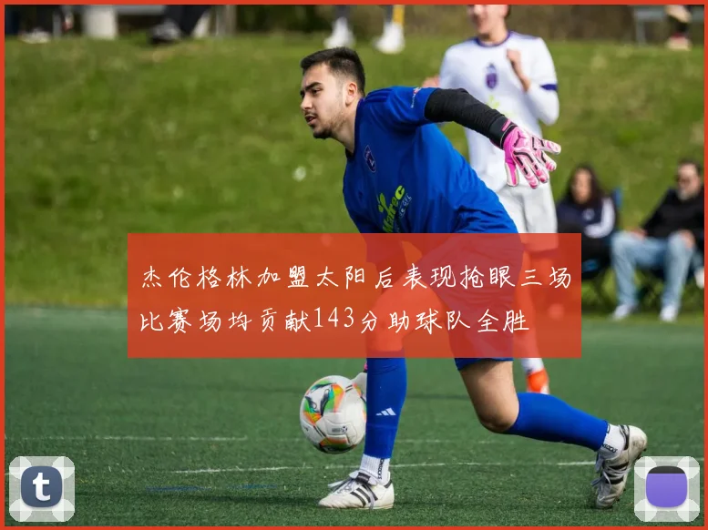 杰伦格林加盟太阳后表现抢眼三场比赛场均贡献143分助球队全胜