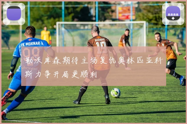 勒沃库森期待主场复仇奥林匹亚科斯力争开局更顺利
