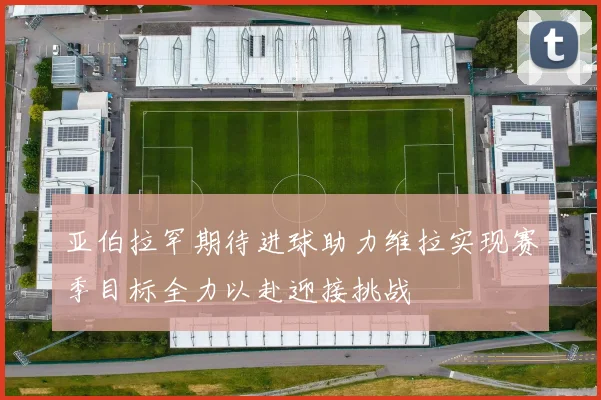 亚伯拉罕期待进球助力维拉实现赛季目标全力以赴迎接挑战