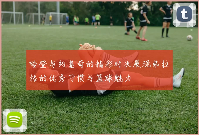 哈登与约基奇的精彩对决展现弗拉格的优秀习惯与篮球魅力