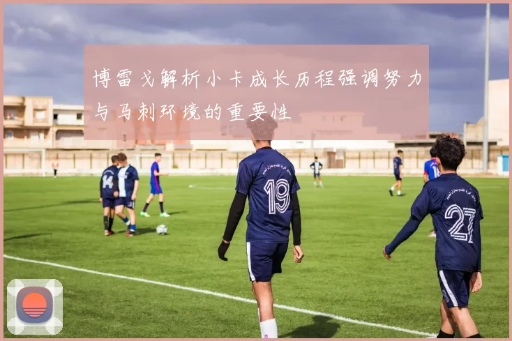 博雷戈解析小卡成长历程强调努力与马刺环境的重要性
