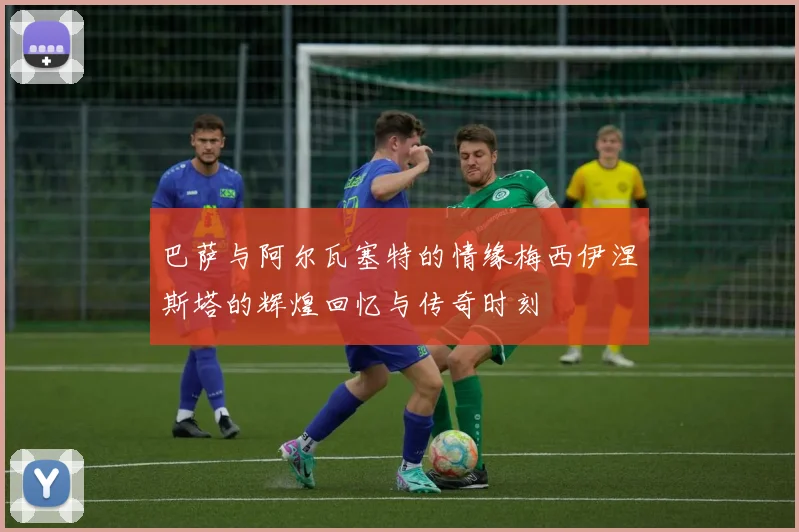 巴萨与阿尔瓦塞特的情缘梅西伊涅斯塔的辉煌回忆与传奇时刻