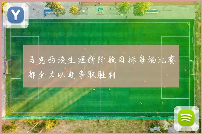 马克西谈生涯新阶段目标每场比赛都全力以赴争取胜利