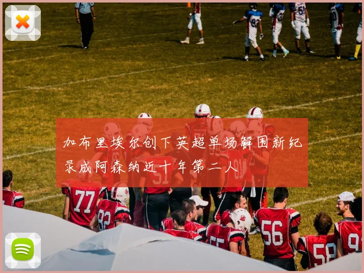 加布里埃尔创下英超单场解围新纪录成阿森纳近十年第二人