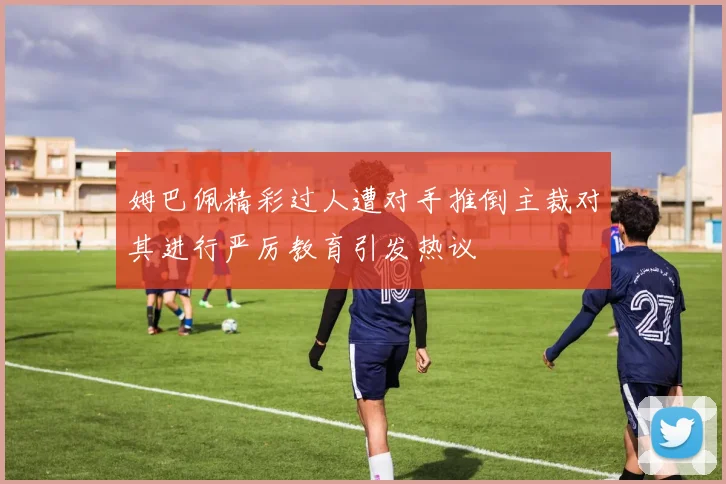 姆巴佩精彩过人遭对手推倒主裁对其进行严厉教育引发热议