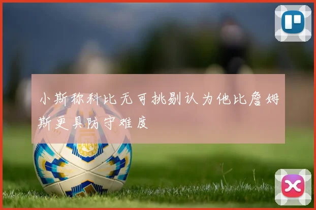 小斯称科比无可挑剔认为他比詹姆斯更具防守难度