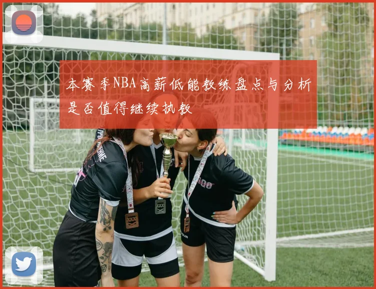 本赛季NBA高薪低能教练盘点与分析是否值得继续执教