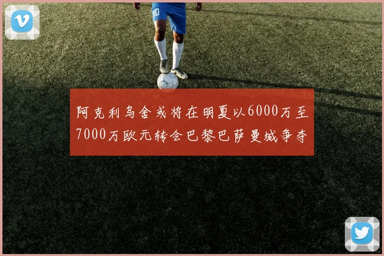 阿克利乌舍或将在明夏以6000万至7000万欧元转会巴黎巴萨曼城争夺战升级