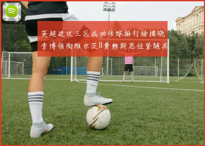 英超进攻三区成功传球排行榜揭晓索博领衔维尔茨B费赖斯恩佐紧随其后