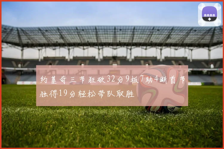 约基奇三节狂砍32分9板7助4断首节独得19分轻松带队取胜