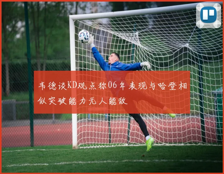 韦德谈KD观点称06年表现与哈登相似突破能力无人能敌