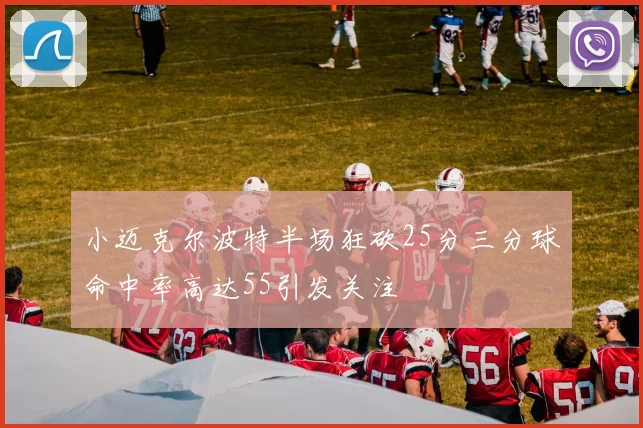 小迈克尔波特半场狂砍25分三分球命中率高达55引发关注