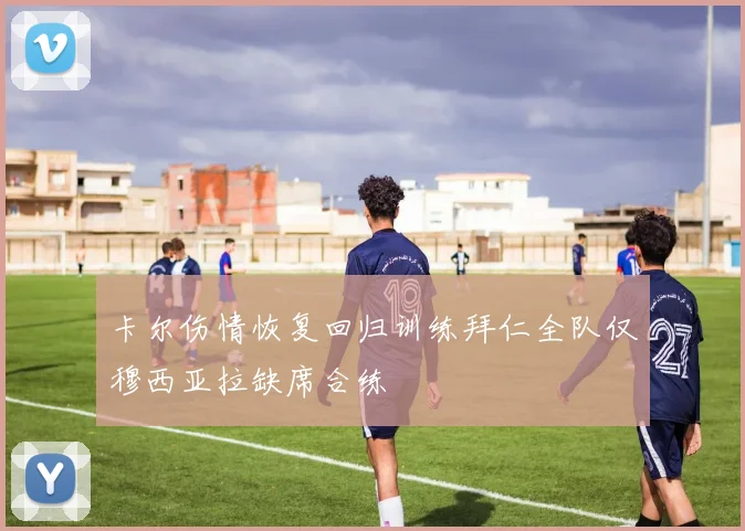 卡尔伤情恢复回归训练拜仁全队仅穆西亚拉缺席合练