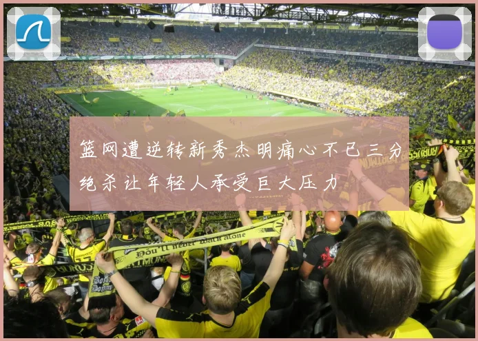篮网遭逆转新秀杰明痛心不已三分绝杀让年轻人承受巨大压力