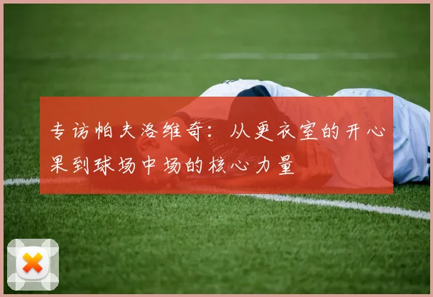 专访帕夫洛维奇：从更衣室的开心果到球场中场的核心力量