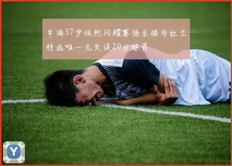 年满37岁依然闪耀赛场乐福与杜兰特成唯一无失误20分球员