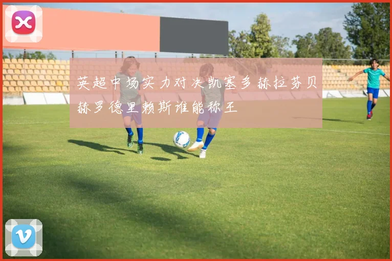 英超中场实力对决凯塞多赫拉芬贝赫罗德里赖斯谁能称王