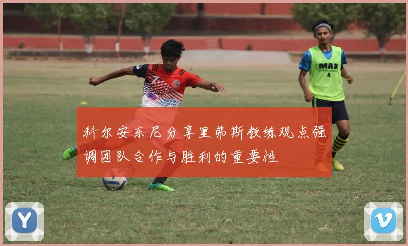 科尔安东尼分享里弗斯教练观点强调团队合作与胜利的重要性