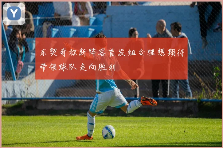东契奇称新阵容首发组合理想期待带领球队走向胜利