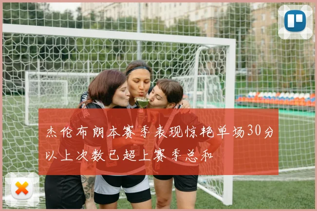 杰伦布朗本赛季表现惊艳单场30分以上次数已超上赛季总和