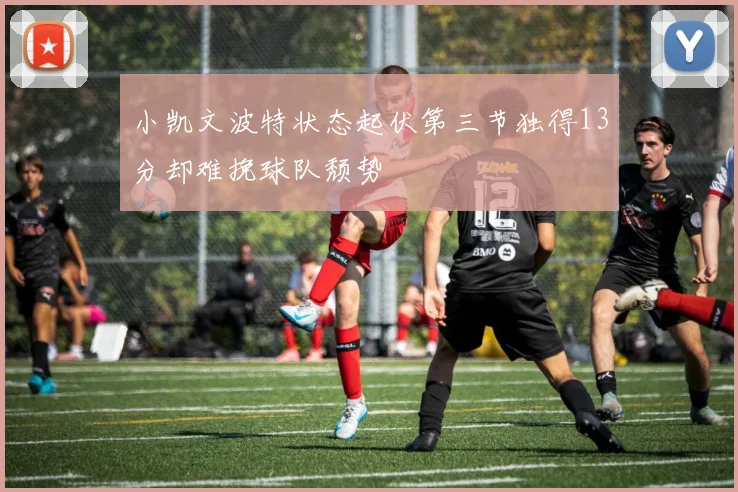 小凯文波特状态起伏第三节独得13分却难挽球队颓势