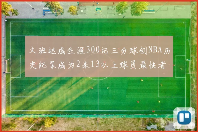 文班达成生涯300记三分球创NBA历史纪录成为2米13以上球员最快者