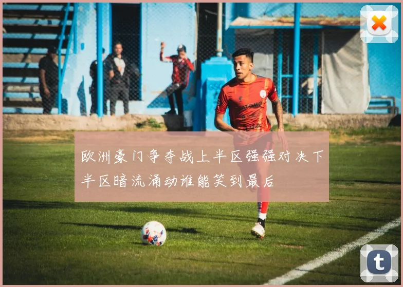 欧洲豪门争夺战上半区强强对决下半区暗流涌动谁能笑到最后