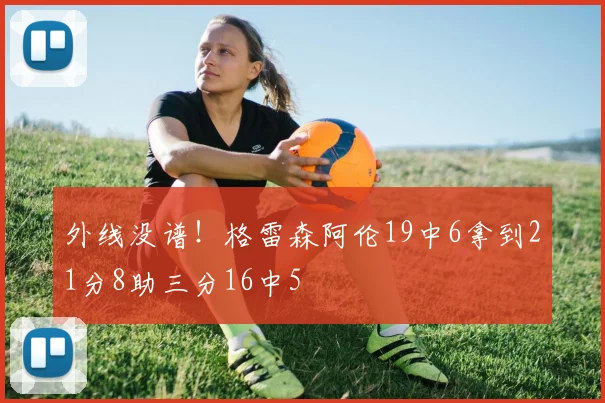 外线没谱！格雷森阿伦19中6拿到21分8助三分16中5