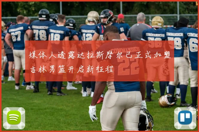 媒体人透露达拉斯摩尔已正式加盟吉林男篮开启新征程