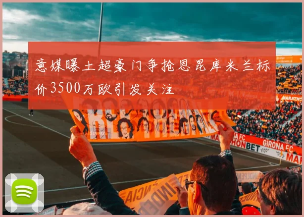 意媒曝土超豪门争抢恩昆库米兰标价3500万欧引发关注