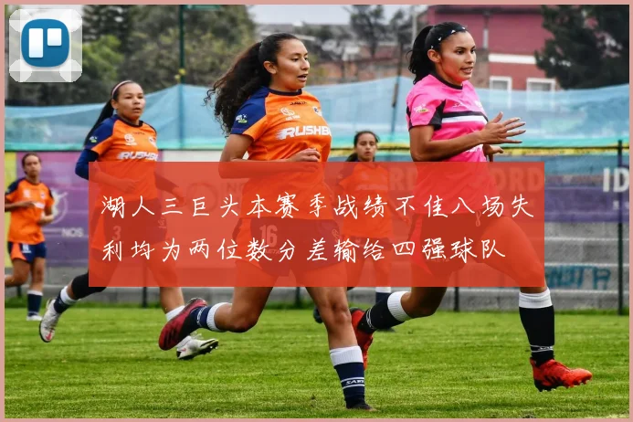 湖人三巨头本赛季战绩不佳八场失利均为两位数分差输给四强球队