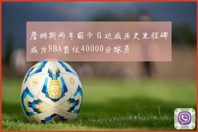 詹姆斯两年前今日达成历史里程碑成为NBA首位40000分球员