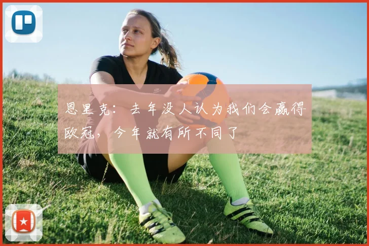 恩里克：去年没人认为我们会赢得欧冠，今年就有所不同了