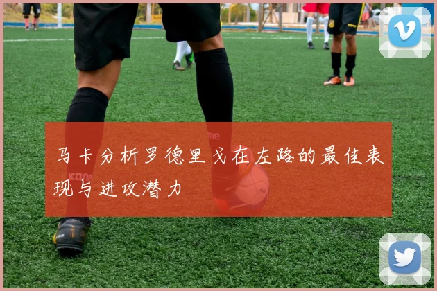 马卡分析罗德里戈在左路的最佳表现与进攻潜力